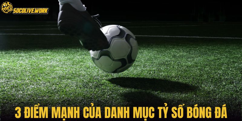 3 điểm mạnh của danh mục tỷ số bóng đá